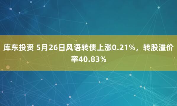 库东投资 5月26日风语转债上涨0.21%，转股溢价率40.83%