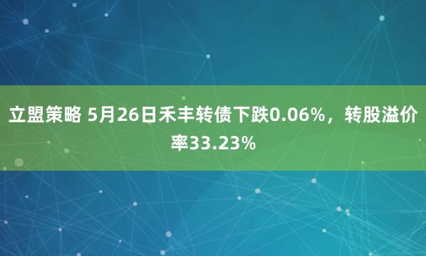 立盟策略 5月26日禾丰转债下跌0.06%，转股溢价率33.23%