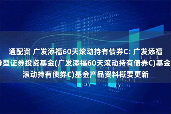 通配资 广发添福60天滚动持有债券C: 广发添福60天滚动持有债券型证券投资基金(广发添福60天滚动持有债券C)基金产品资料概要更新