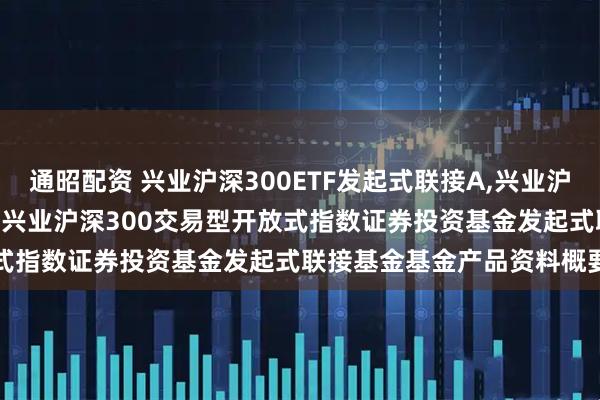 通昭配资 兴业沪深300ETF发起式联接A,兴业沪深300ETF发起式联接C: 兴业沪深300交易型开放式指数证券投资基金发起式联接基金基金产品资料概要更新