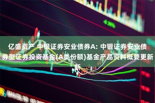 亿盛资产 中银证券安业债券A: 中银证券安业债券型证券投资基金(A类份额)基金产品资料概要更新