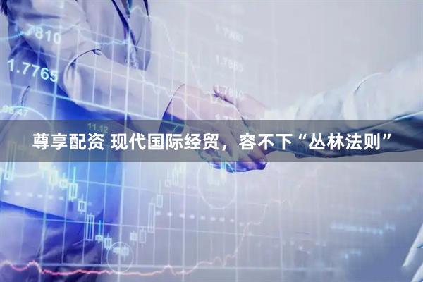 尊享配资 现代国际经贸，容不下“丛林法则”