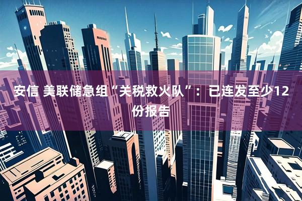 安信 美联储急组“关税救火队”：已连发至少12份报告