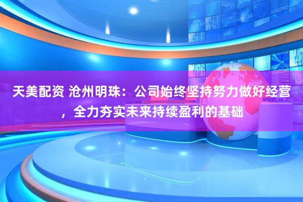 天美配资 沧州明珠：公司始终坚持努力做好经营，全力夯实未来持续盈利的基础