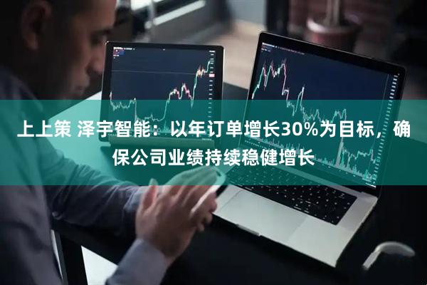 上上策 泽宇智能：以年订单增长30%为目标，确保公司业绩持续稳健增长