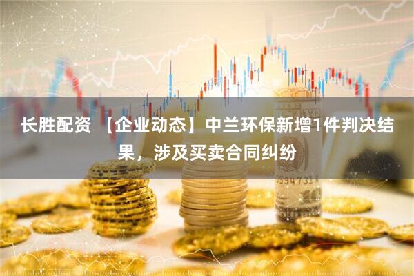 长胜配资 【企业动态】中兰环保新增1件判决结果，涉及买卖合同纠纷
