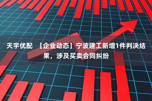 天宇优配  【企业动态】宁波建工新增1件判决结果，涉及买卖合同纠纷