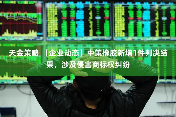 天金策略 【企业动态】中策橡胶新增1件判决结果，涉及侵害商标权纠纷