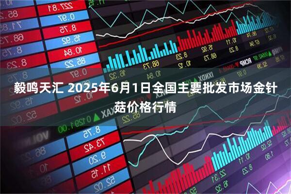 毅鸣天汇 2025年6月1日全国主要批发市场金针菇价格行情