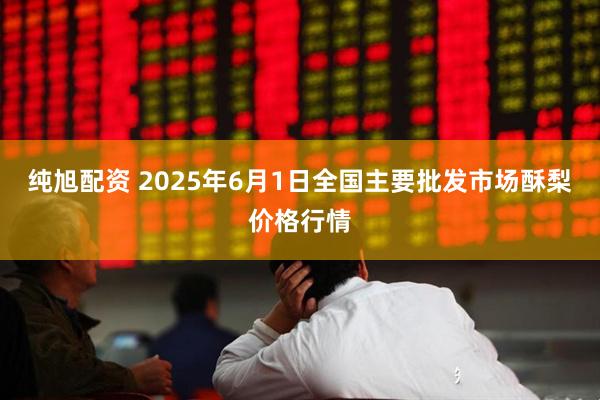 纯旭配资 2025年6月1日全国主要批发市场酥梨价格行情
