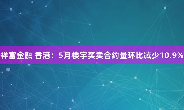 祥富金融 香港：5月楼宇买卖合约量环比减少10.9%
