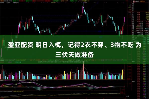 盈亚配资 明日入梅，记得2衣不穿、3物不吃 为三伏天做准备