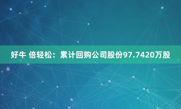好牛 倍轻松：累计回购公司股份97.7420万股