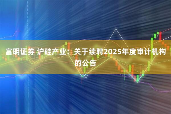富明证券 沪硅产业：关于续聘2025年度审计机构的公告