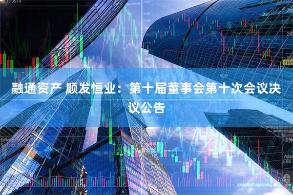 融通资产 顺发恒业：第十届董事会第十次会议决议公告
