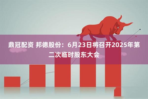 鼎冠配资 邦德股份：6月23日将召开2025年第二次临时股东大会