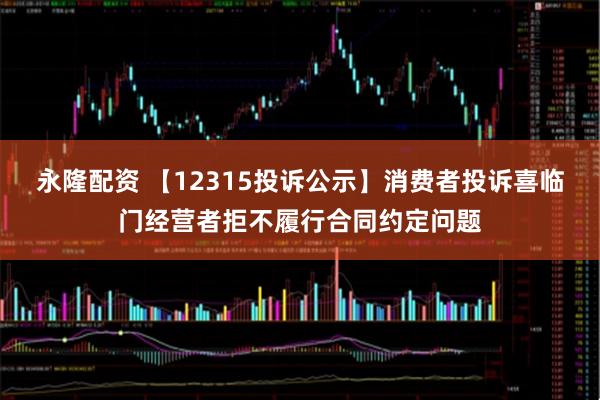 永隆配资 【12315投诉公示】消费者投诉喜临门经营者拒不履行合同约定问题