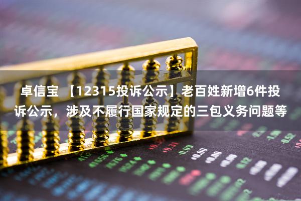卓信宝 【12315投诉公示】老百姓新增6件投诉公示，涉及不履行国家规定的三包义务问题等
