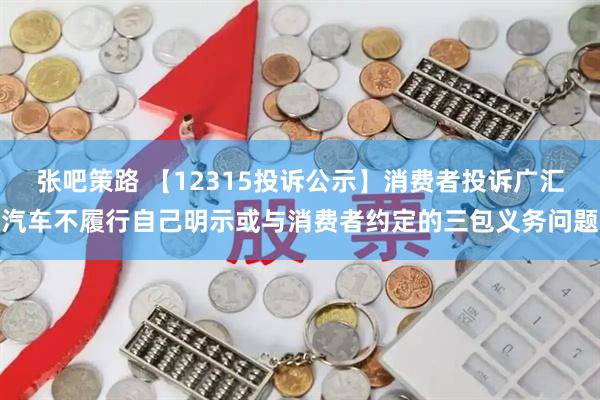 张吧策路 【12315投诉公示】消费者投诉广汇汽车不履行自己明示或与消费者约定的三包义务问题