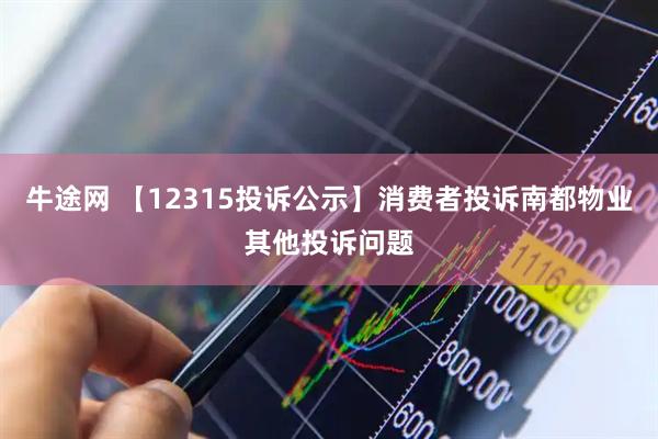 牛途网 【12315投诉公示】消费者投诉南都物业其他投诉问题
