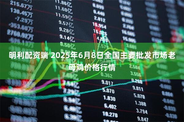 明利配资端 2025年6月8日全国主要批发市场老母鸡价格行情