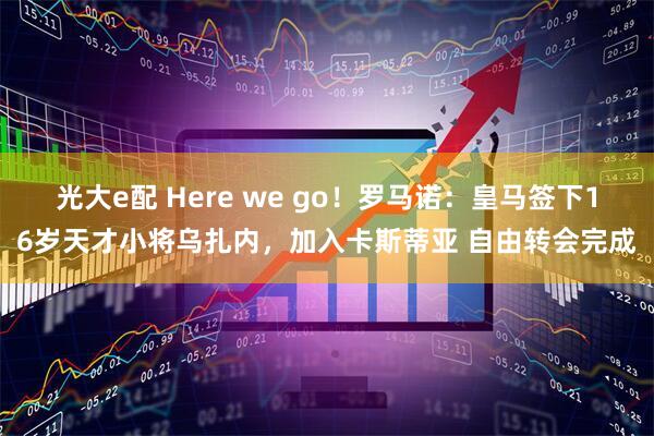 光大e配 Here we go！罗马诺：皇马签下16岁天才小将乌扎内，加入卡斯蒂亚 自由转会完成
