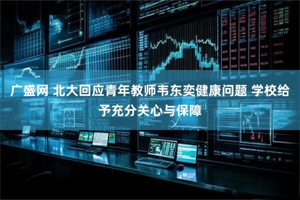 广盛网 北大回应青年教师韦东奕健康问题 学校给予充分关心与保障