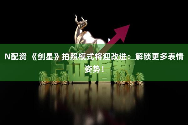 N配资 《剑星》拍照模式将迎改进：解锁更多表情姿势！