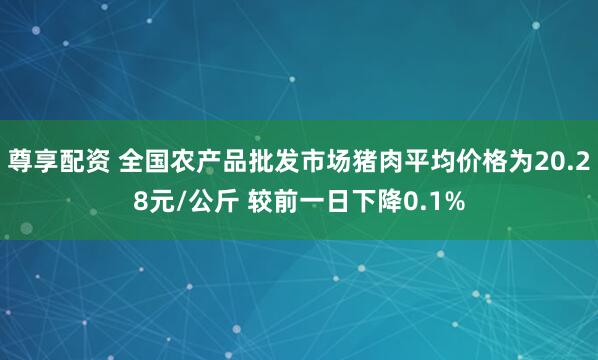 尊享配资 全国农产品批发市场猪肉平均价格为20.28元/公斤 较前一日下降0.1%