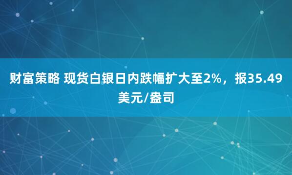 财富策略 现货白银日内跌幅扩大至2%，报35.49美元/盎司