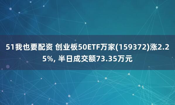 51我也要配资 创业板50ETF万家(159372)涨2.25%, 半日成交额73.35万元