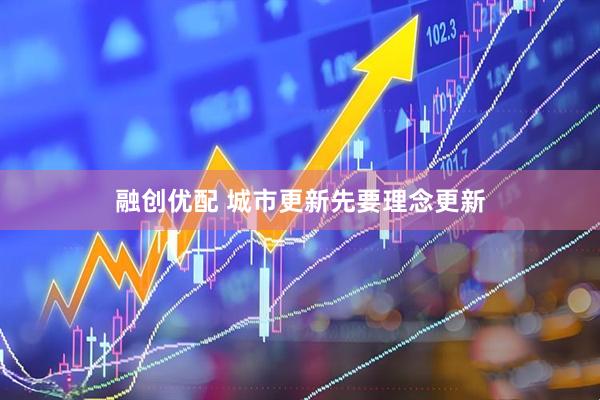 融创优配 城市更新先要理念更新