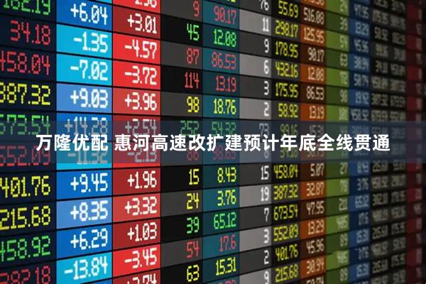 万隆优配 惠河高速改扩建预计年底全线贯通
