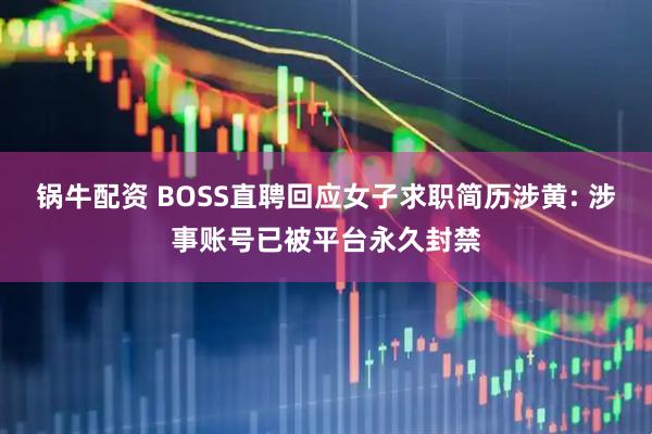 锅牛配资 BOSS直聘回应女子求职简历涉黄: 涉事账号已被平台永久封禁