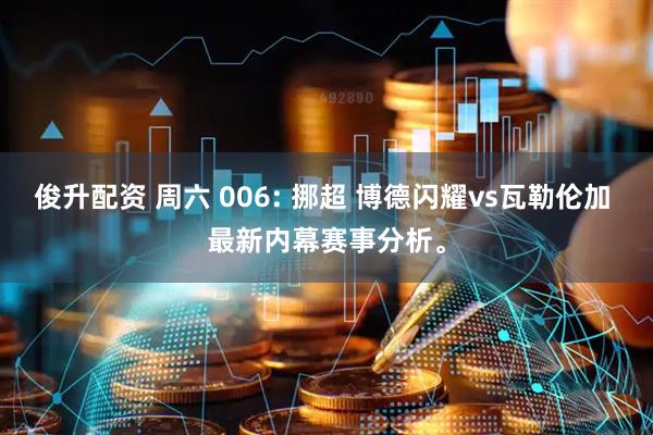 俊升配资 周六 006: 挪超 博德闪耀vs瓦勒伦加 最新内幕赛事分析。