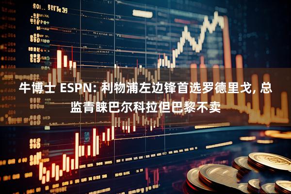 牛博士 ESPN: 利物浦左边锋首选罗德里戈, 总监青睐巴尔科拉但巴黎不卖