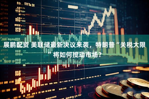 展鹏配资 美联储最新决议来袭，特朗普“关税大限”将如何搅动市场？