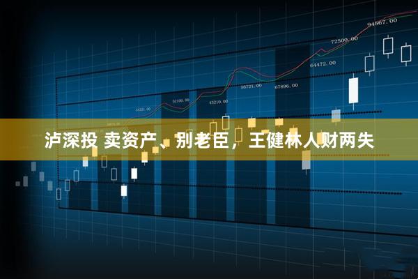 泸深投 卖资产、别老臣，王健林人财两失