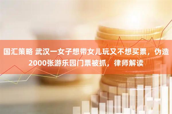 国汇策略 武汉一女子想带女儿玩又不想买票，伪造2000张游乐园门票被抓，律师解读