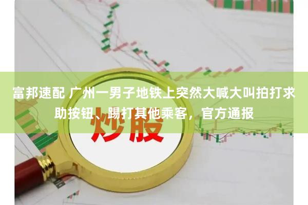 富邦速配 广州一男子地铁上突然大喊大叫拍打求助按钮、踢打其他乘客，官方通报