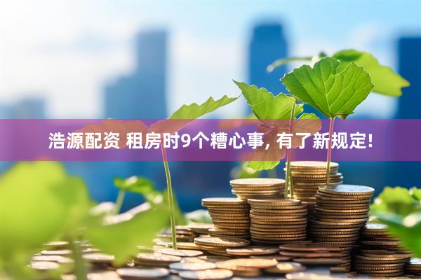 浩源配资 租房时9个糟心事, 有了新规定!