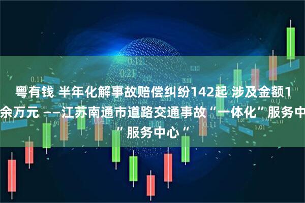 粤有钱 半年化解事故赔偿纠纷142起 涉及金额1415余万元 ——江苏南通市道路交通事故“一体化”服务中心“
