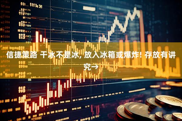 信捷策路 干冰不是冰, 放入冰箱或爆炸! 存放有讲究→