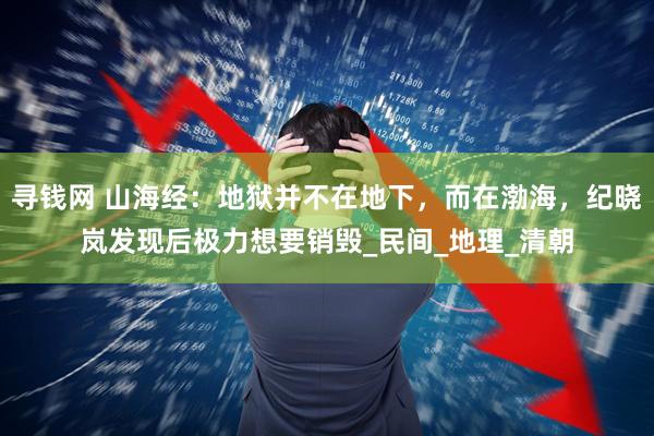 寻钱网 山海经：地狱并不在地下，而在渤海，纪晓岚发现后极力想要销毁_民间_地理_清朝