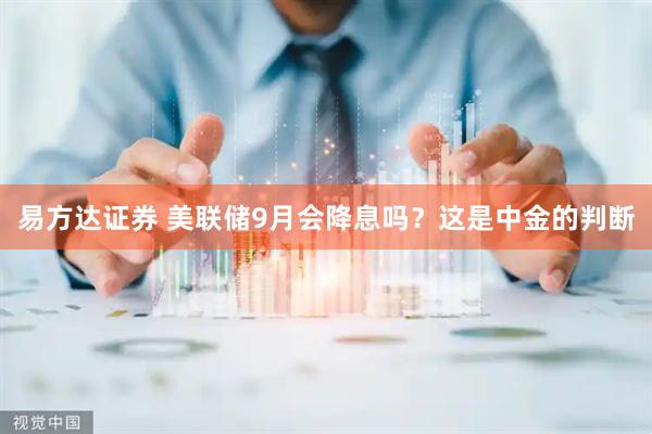 易方达证券 美联储9月会降息吗？这是中金的判断