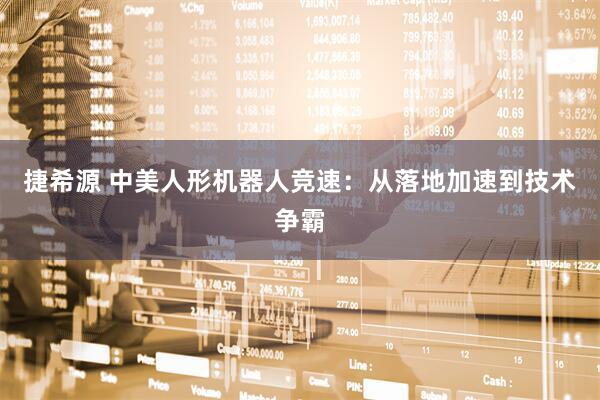 捷希源 中美人形机器人竞速：从落地加速到技术争霸