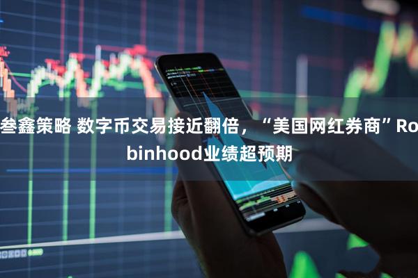 叁鑫策略 数字币交易接近翻倍，“美国网红券商”Robinhood业绩超预期
