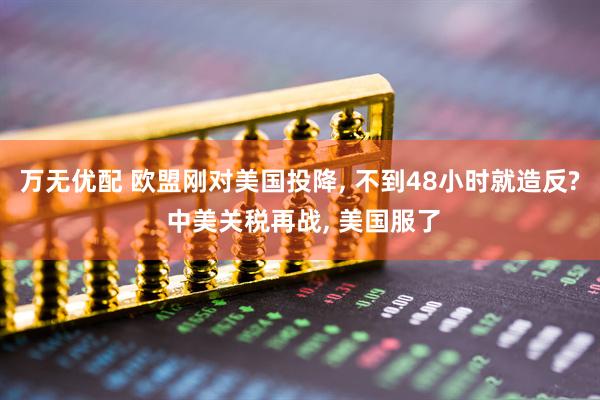 万无优配 欧盟刚对美国投降, 不到48小时就造反? 中美关税再战, 美国服了