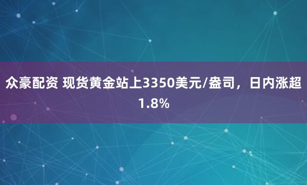 众豪配资 现货黄金站上3350美元/盎司，日内涨超1.8%
