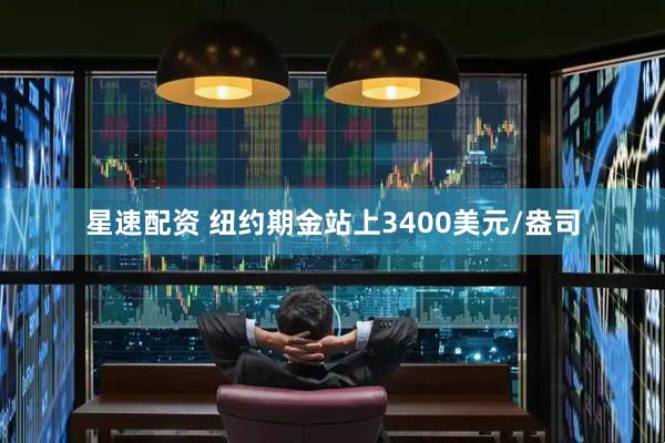 星速配资 纽约期金站上3400美元/盎司